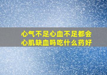 心气不足心血不足都会心肌缺血吗吃什么药好