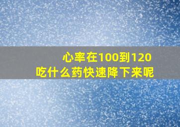 心率在100到120吃什么药快速降下来呢