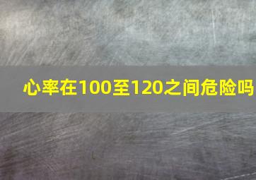 心率在100至120之间危险吗