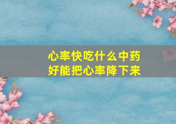 心率快吃什么中药好能把心率降下来