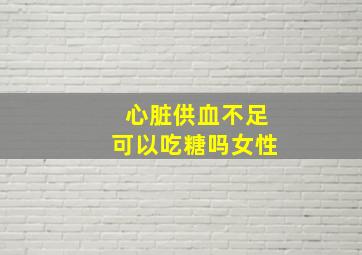 心脏供血不足可以吃糖吗女性