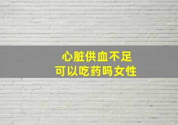 心脏供血不足可以吃药吗女性