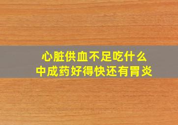 心脏供血不足吃什么中成药好得快还有胃炎