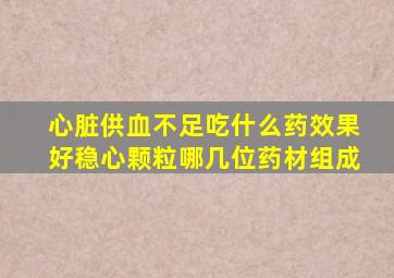 心脏供血不足吃什么药效果好稳心颗粒哪几位药材组成