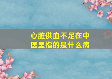 心脏供血不足在中医里指的是什么病