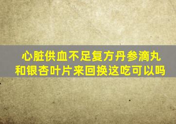 心脏供血不足复方丹参滴丸和银杏叶片来回换这吃可以吗