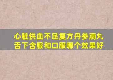 心脏供血不足复方丹参滴丸舌下含服和口服哪个效果好