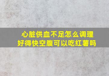 心脏供血不足怎么调理好得快空腹可以吃红薯吗