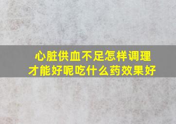 心脏供血不足怎样调理才能好呢吃什么药效果好