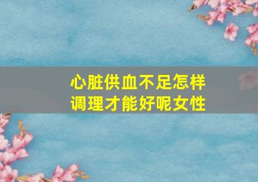 心脏供血不足怎样调理才能好呢女性