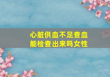 心脏供血不足查血能检查出来吗女性