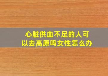 心脏供血不足的人可以去高原吗女性怎么办