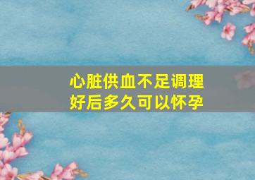 心脏供血不足调理好后多久可以怀孕