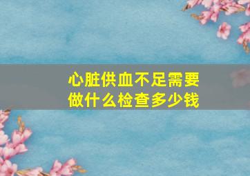 心脏供血不足需要做什么检查多少钱