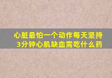 心脏最怕一个动作每天坚持3分钟心肌缺血需吃什么药