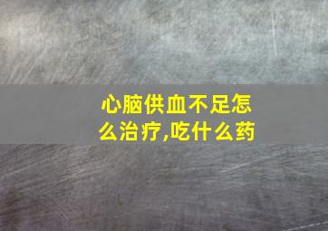 心脑供血不足怎么治疗,吃什么药