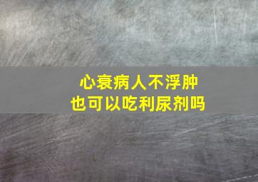 心衰病人不浮肿也可以吃利尿剂吗