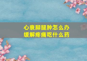 心衰脚腿肿怎么办缓解疼痛吃什么药