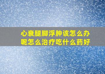 心衰腿脚浮肿该怎么办呢怎么治疗吃什么药好