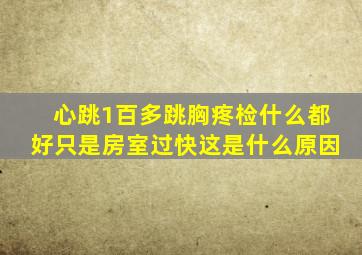 心跳1百多跳胸疼检什么都好只是房室过快这是什么原因