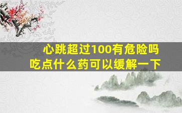 心跳超过100有危险吗吃点什么药可以缓解一下