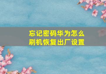 忘记密码华为怎么刷机恢复出厂设置