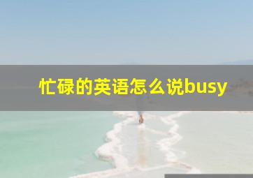 忙碌的英语怎么说busy