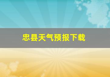 忠县天气预报下载