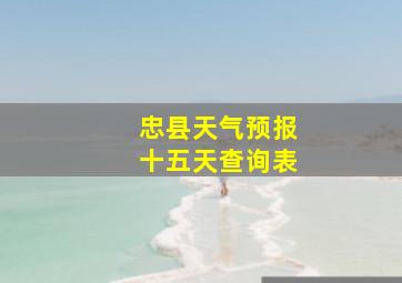 忠县天气预报十五天查询表