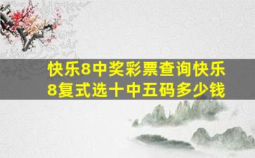 快乐8中奖彩票查询快乐8复式选十中五码多少钱