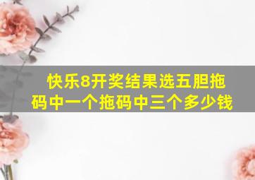 快乐8开奖结果选五胆拖码中一个拖码中三个多少钱