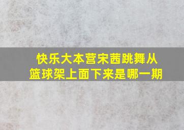 快乐大本营宋茜跳舞从篮球架上面下来是哪一期