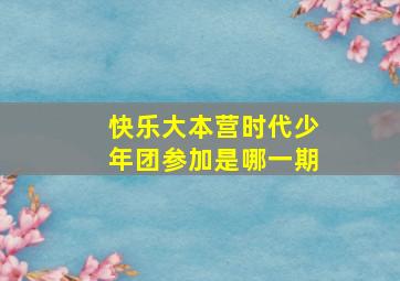 快乐大本营时代少年团参加是哪一期