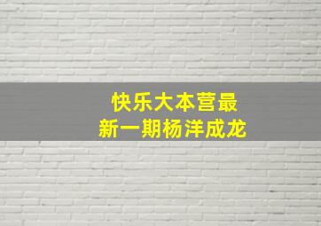 快乐大本营最新一期杨洋成龙