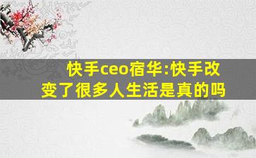 快手ceo宿华:快手改变了很多人生活是真的吗