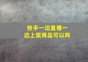 快手一边直播一边上架商品可以吗