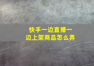 快手一边直播一边上架商品怎么弄