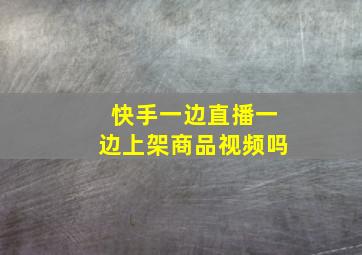 快手一边直播一边上架商品视频吗