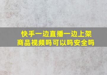 快手一边直播一边上架商品视频吗可以吗安全吗