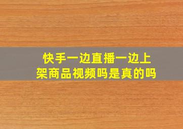 快手一边直播一边上架商品视频吗是真的吗