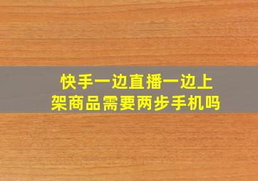 快手一边直播一边上架商品需要两步手机吗