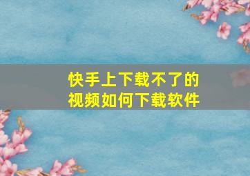 快手上下载不了的视频如何下载软件