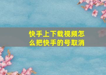 快手上下载视频怎么把快手的号取消