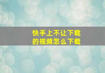 快手上不让下载的视频怎么下载