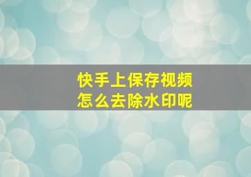 快手上保存视频怎么去除水印呢