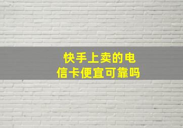 快手上卖的电信卡便宜可靠吗