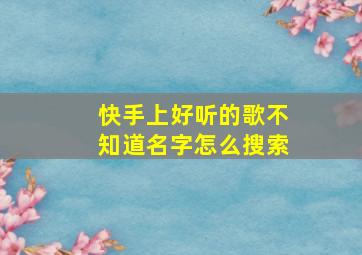 快手上好听的歌不知道名字怎么搜索