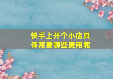 快手上开个小店具体需要哪些费用呢