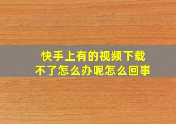 快手上有的视频下载不了怎么办呢怎么回事