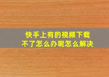 快手上有的视频下载不了怎么办呢怎么解决